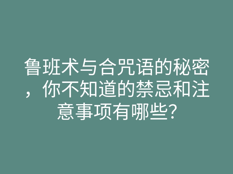 鲁班术与合咒语的秘密,你不知道的禁忌和注意事项有哪些?