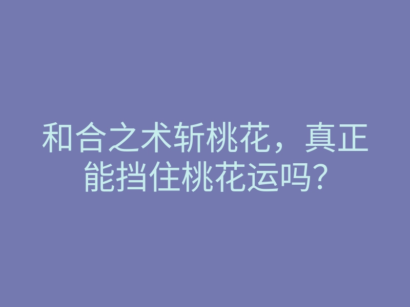 和合之术斩桃花,真正能挡住桃花运吗?