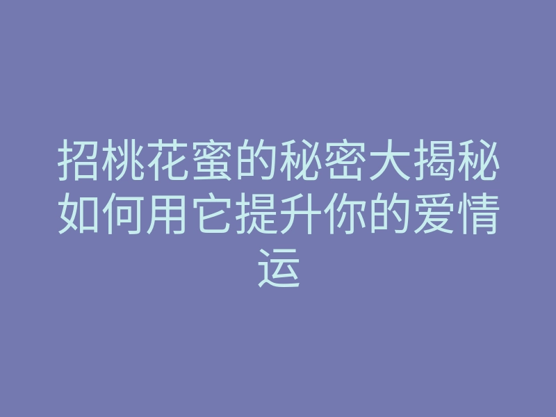 招桃花蜜的秘密大揭秘如何用它提升你的爱情运
