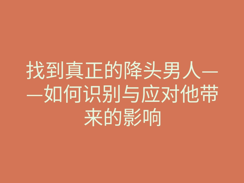 找到真正的降头男人——如何识别与应对他带来的影响