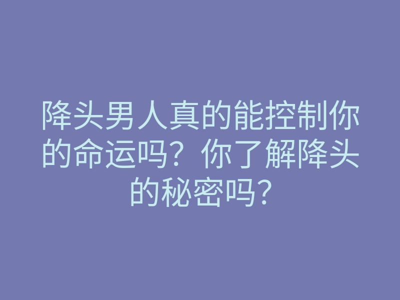 降头男人真的能控制你的命运吗?你了解降头的秘密吗?