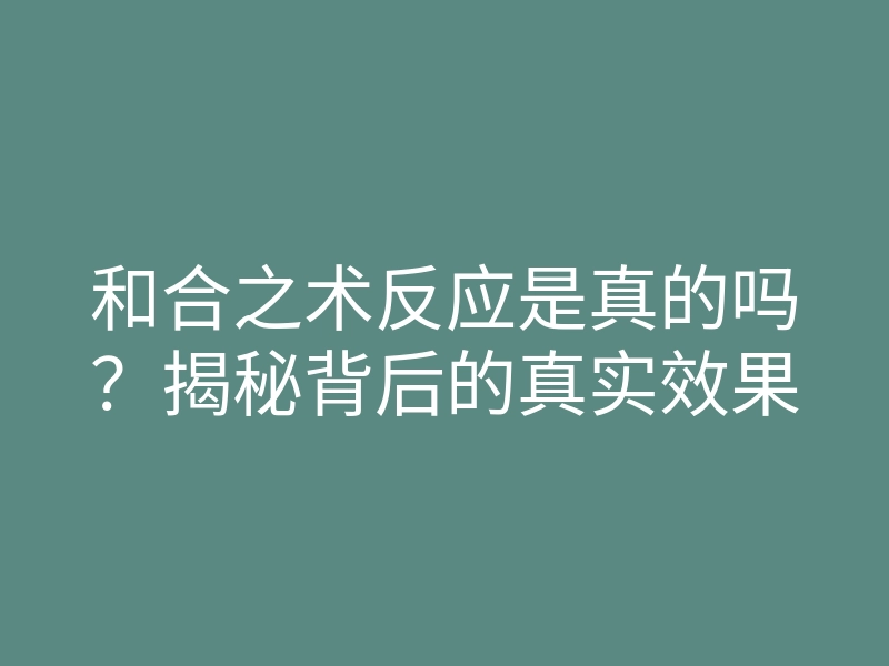 和合之术反应是真的吗?揭秘背后的真实效果