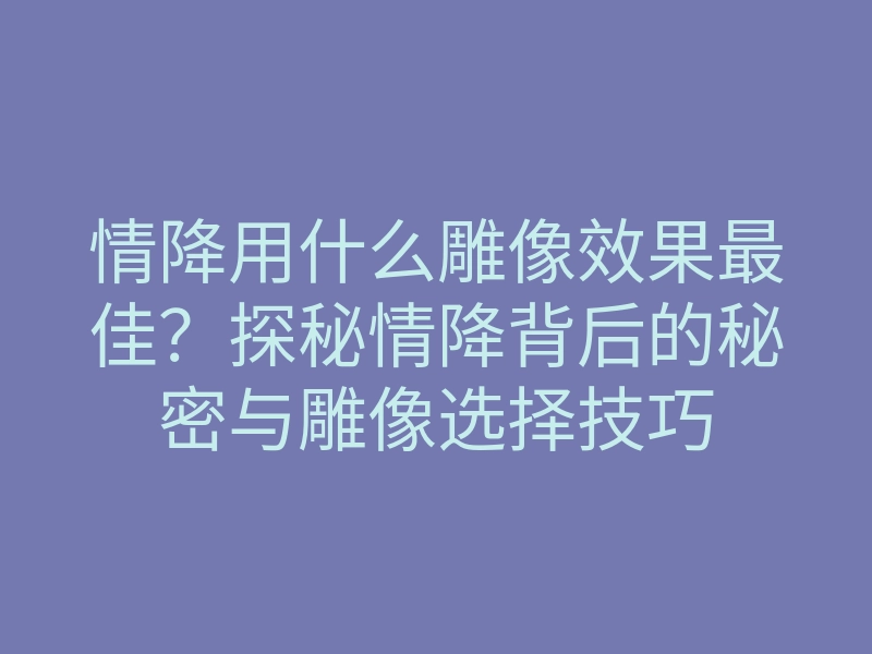 情降用什么雕像效果最佳？探秘情降背后的秘密与雕像选择技巧