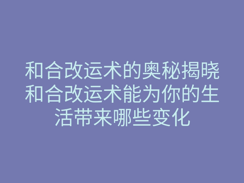 和合改运术的奥秘揭晓和合改运术能为你的生活带来哪些变化