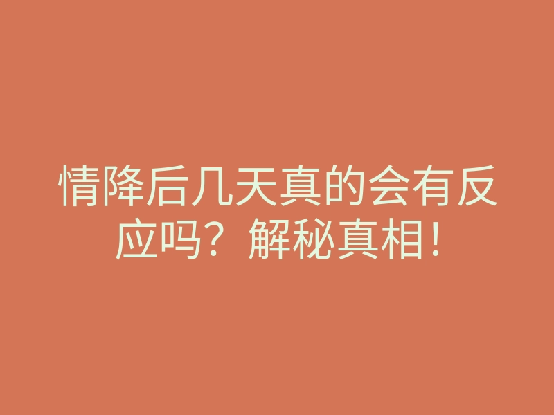 情降后几天真的会有反应吗?解秘真相!