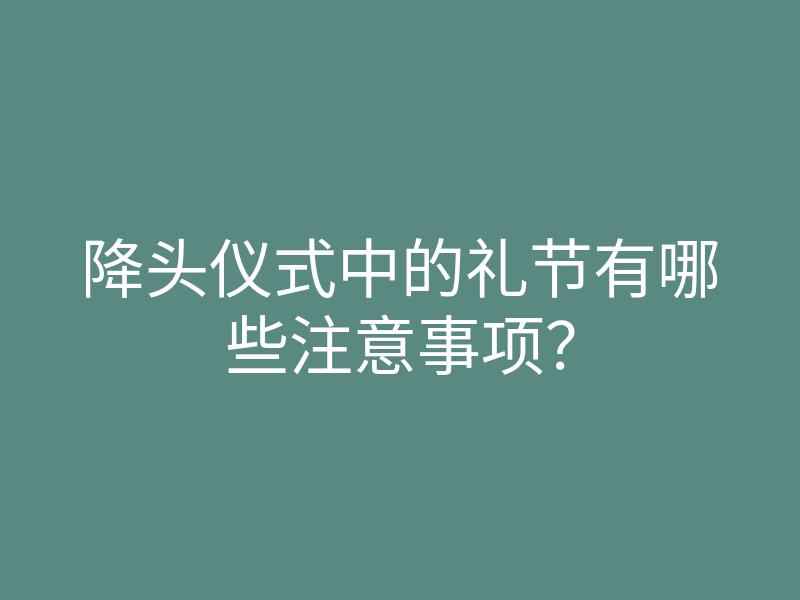 降头仪式中的礼节有哪些注意事项?