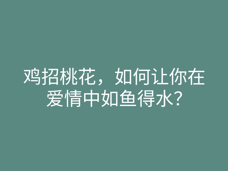 鸡招桃花,如何让你在爱情中如鱼得水?