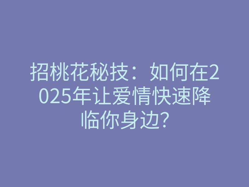 招桃花秘技：如何在2025年让爱情快速降临你身边？