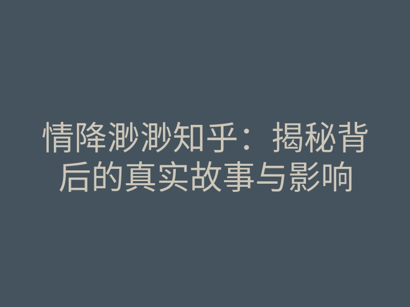 情降渺渺知乎:揭秘背后的真实故事与影响