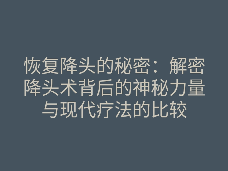 恢复降头的秘密:解密降头术背后的神秘力量与现代疗法的比较