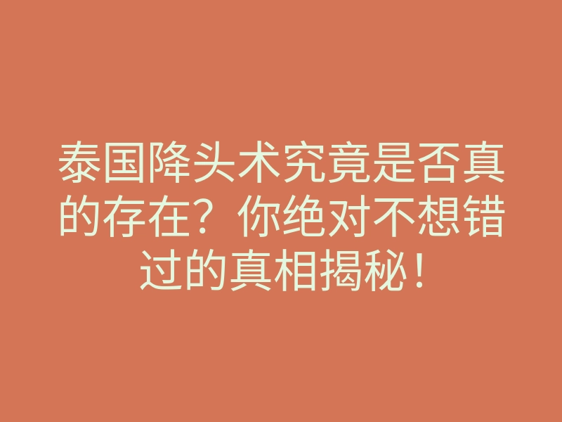 泰国降头术究竟是否真的存在？你绝对不想错过的真相揭秘！