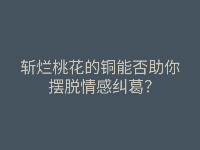 斩烂桃花的铜能否助你摆脱情感纠葛?