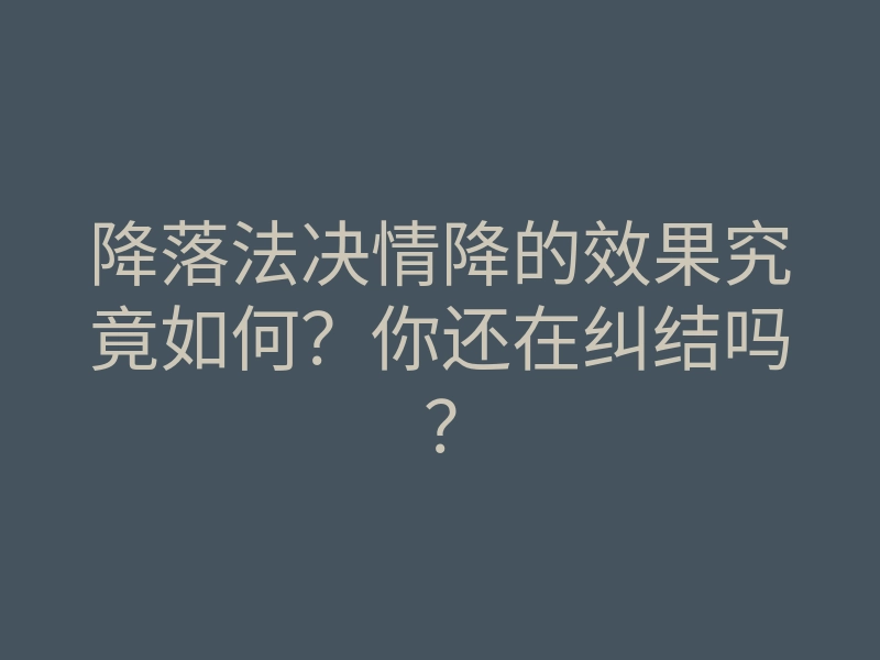 降落法决情降的效果究竟如何?你还在纠结吗?