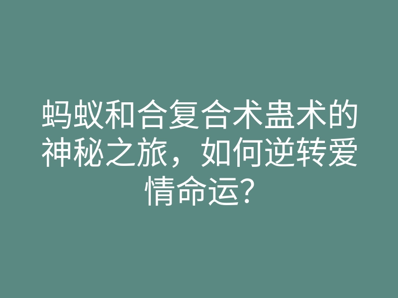 蚂蚁和合复合术蛊术的神秘之旅,如何逆转爱情命运?