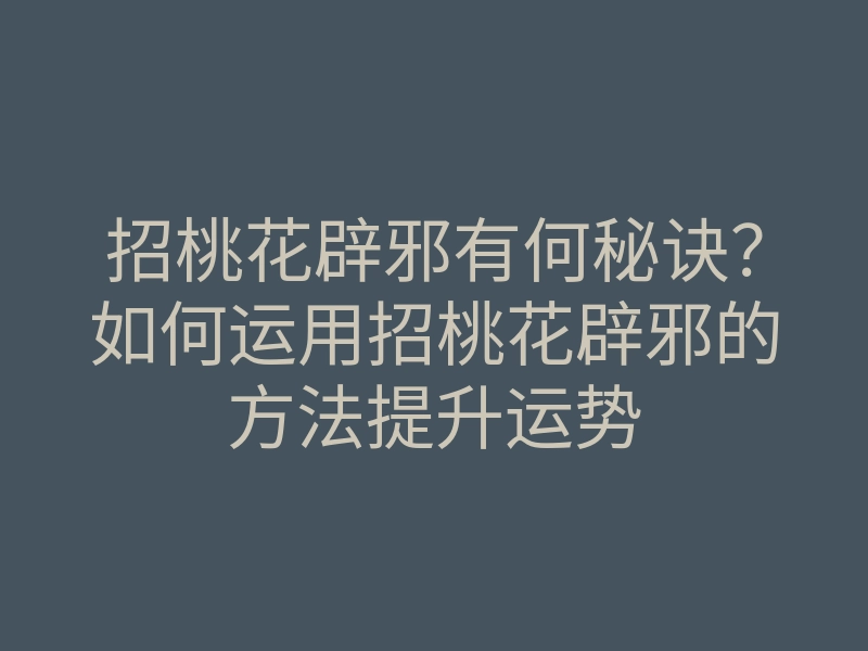 招桃花辟邪有何秘诀?如何运用招桃花辟邪的方法提升运势