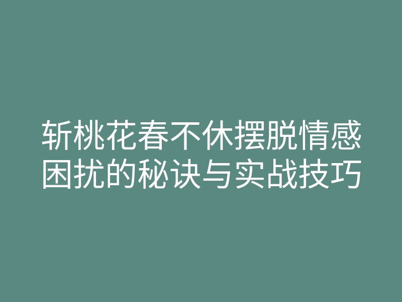斩桃花春不休摆脱情感困扰的秘诀与实战技巧