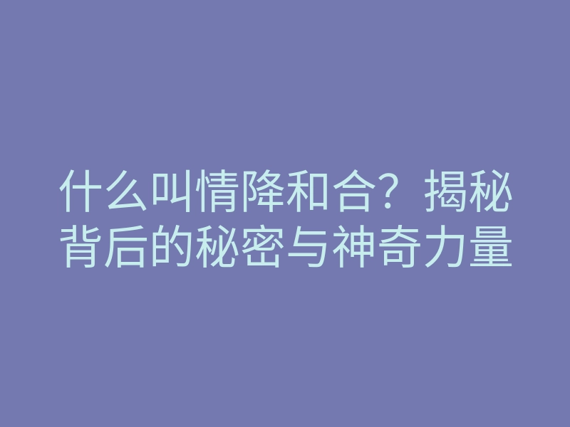 什么叫情降和合?揭秘背后的秘密与神奇力量