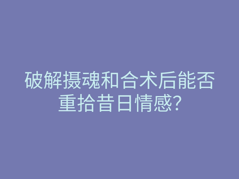 破解摄魂和合术后能否重拾昔日情感?