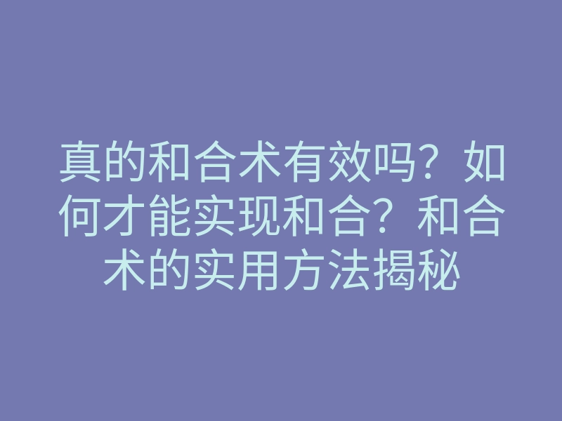 真的和合术有效吗?如何才能实现和合?和合术的实用方法揭秘