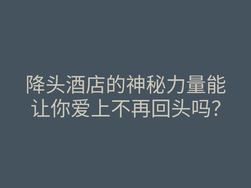 降头酒店的神秘力量能让你爱上不再回头吗?