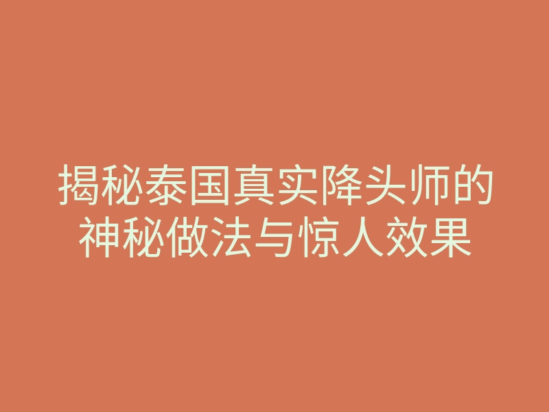 揭秘泰国真实降头师的神秘做法与惊人效果