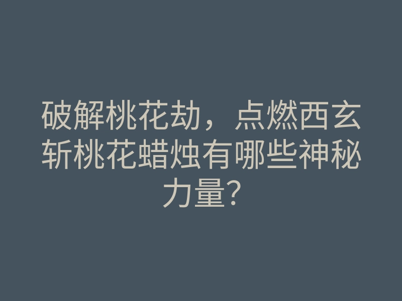 破解桃花劫，点燃西玄斩桃花蜡烛有哪些神秘力量？