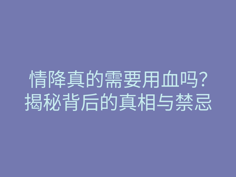 情降真的需要用血吗?揭秘背后的真相与禁忌