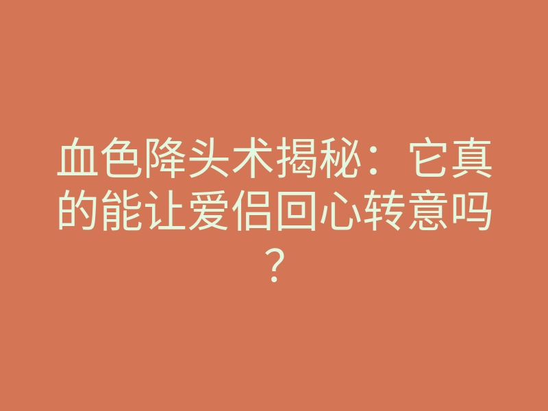 血色降头术揭秘:它真的能让爱侣回心转意吗?