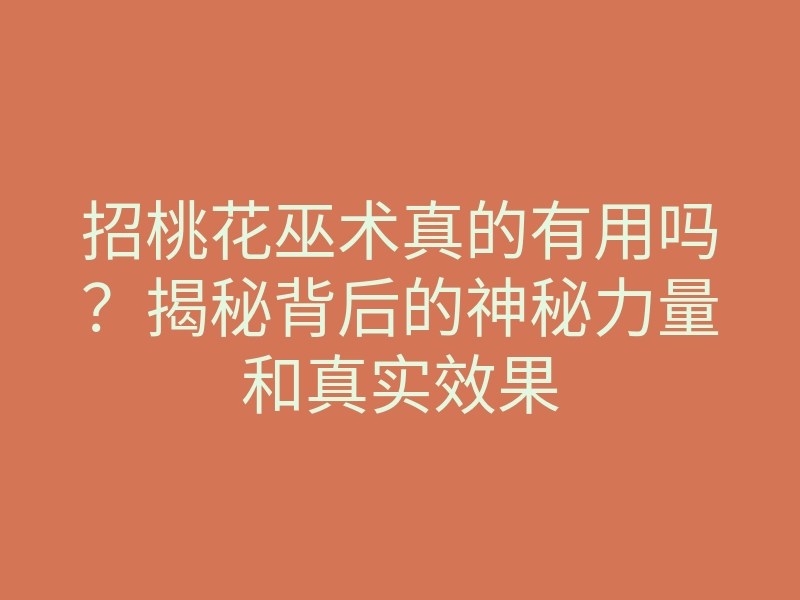 招桃花巫术真的有用吗?揭秘背后的神秘力量和真实效果