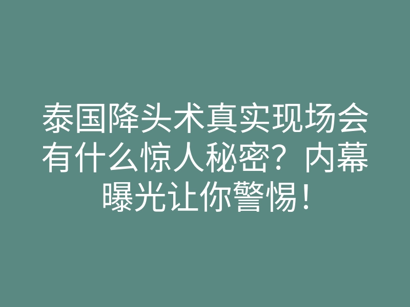 泰国降头术真实现场会有什么惊人秘密?内幕曝光让你警惕!