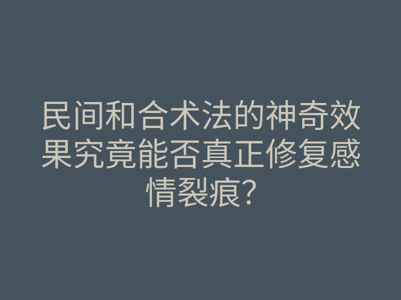 民间和合术法的神奇效果究竟能否真正修复感情裂痕?