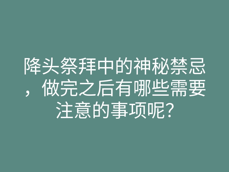 降头祭拜中的神秘禁忌，做完之后有哪些需要注意的事项呢？