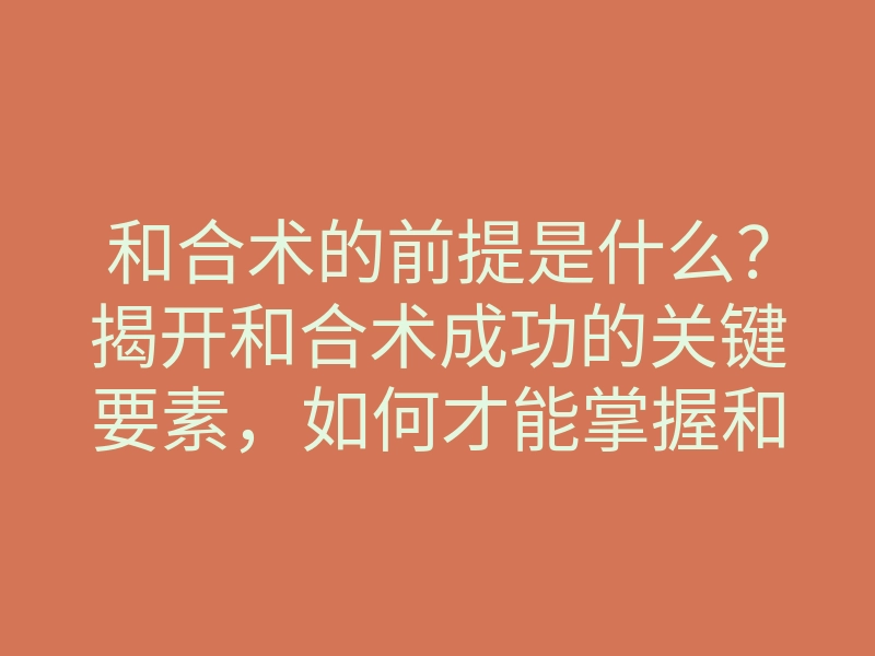 和合术的前提是什么?揭开和合术成功的关键要素,如何才能掌握和合术的真正奥义