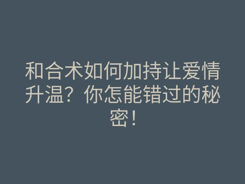 和合术如何加持让爱情升温?你怎能错过的秘密!