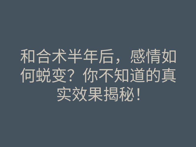 和合术半年后,感情如何蜕变?你不知道的真实效果揭秘!