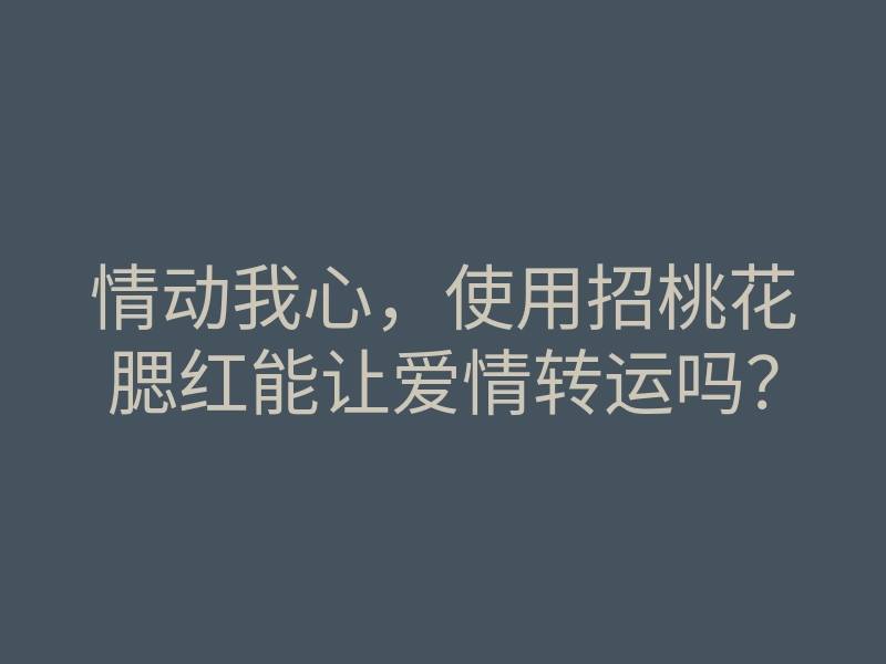 情动我心,使用招桃花腮红能让爱情转运吗?