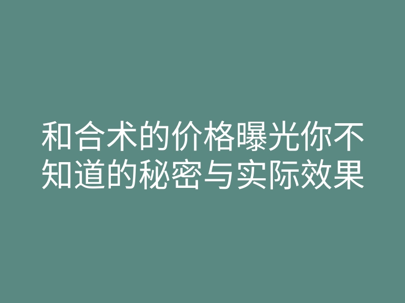 和合术的价格曝光你不知道的秘密与实际效果