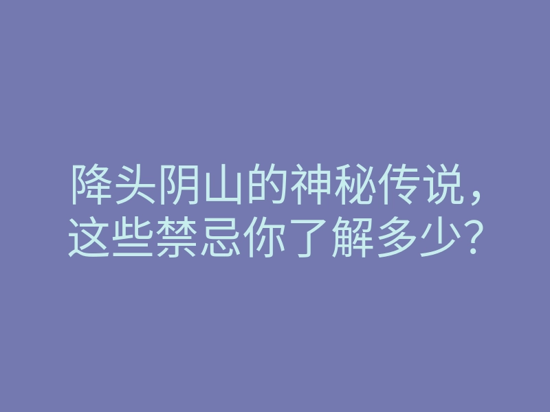 降头阴山的神秘传说,这些禁忌你了解多少?