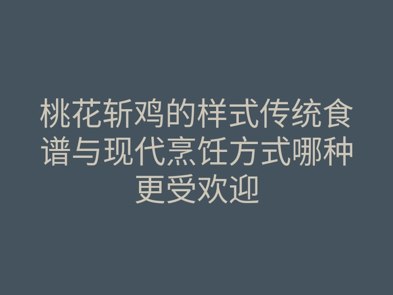 桃花斩鸡的样式传统食谱与现代烹饪方式哪种更受欢迎