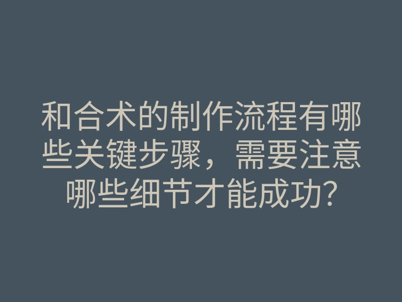 和合术的制作流程有哪些关键步骤,需要注意哪些细节才能成功?