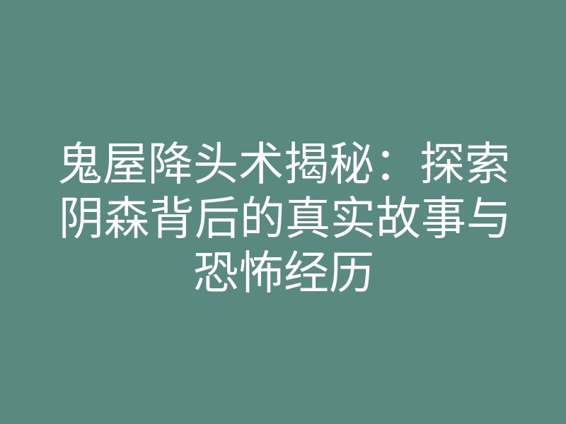 鬼屋降头术揭秘:探索阴森背后的真实故事与恐怖经历