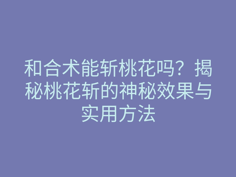 和合术能斩桃花吗?揭秘桃花斩的神秘效果与实用方法