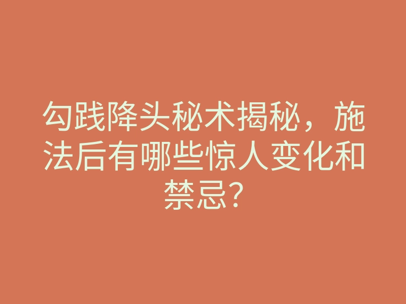 勾践降头秘术揭秘,施法后有哪些惊人变化和禁忌?