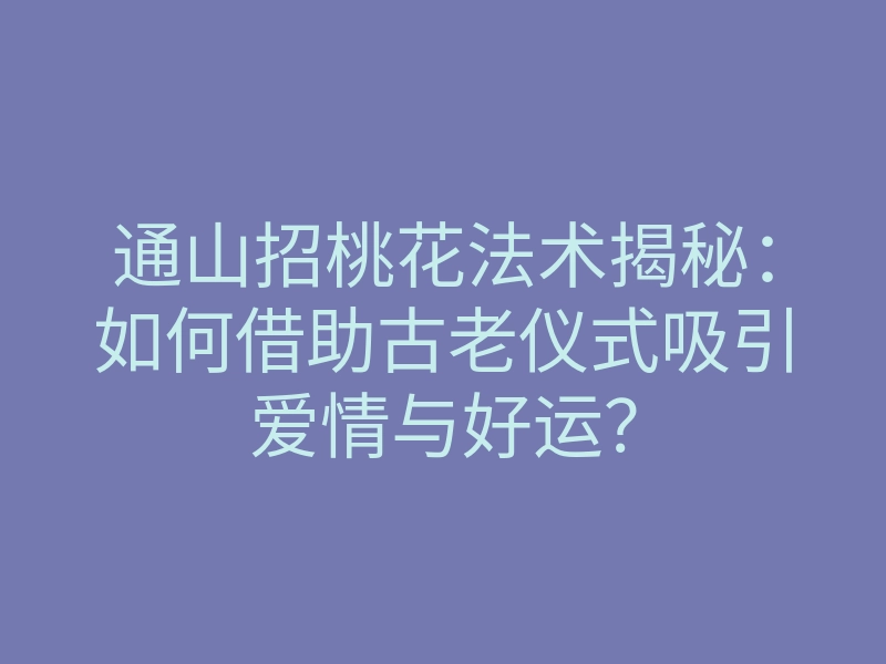 通山招桃花法术揭秘：如何借助古老仪式吸引爱情与好运？