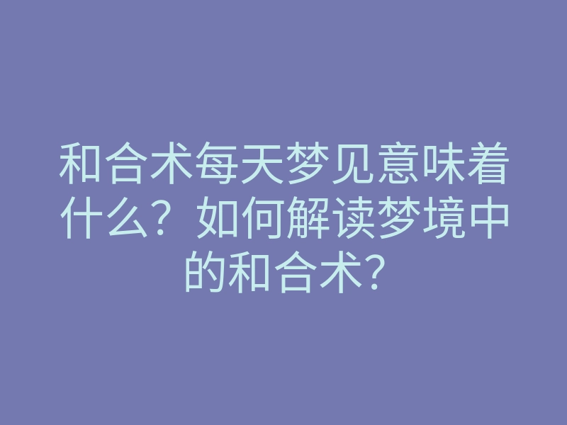 和合术每天梦见意味着什么?如何解读梦境中的和合术?