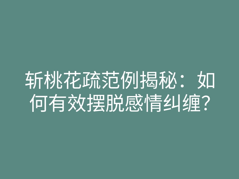 斩桃花疏范例揭秘：如何有效摆脱感情纠缠？