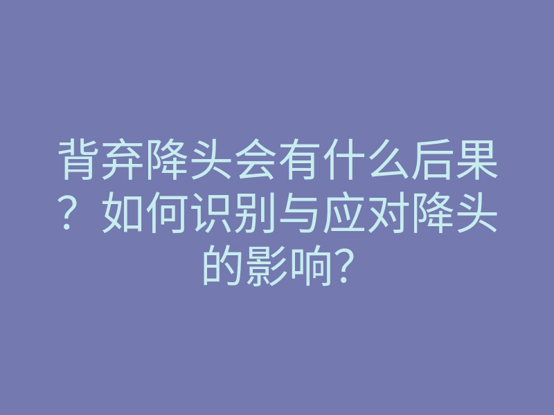 背弃降头会有什么后果？如何识别与应对降头的影响？