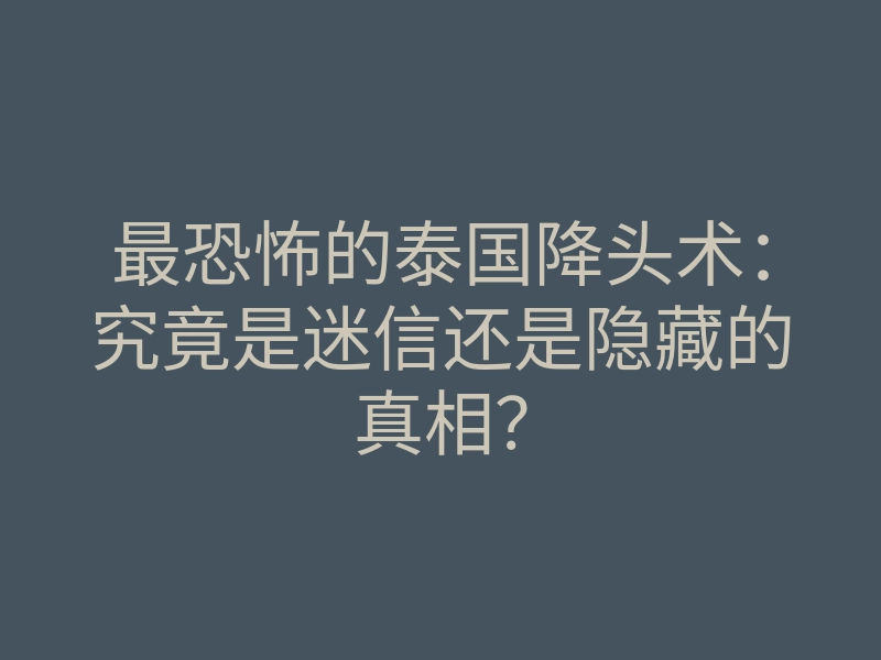 最恐怖的泰国降头术:究竟是迷信还是隐藏的真相?