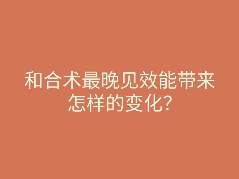 和合术最晚见效能带来怎样的变化？