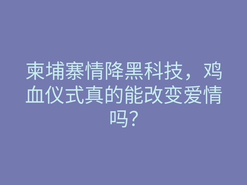 柬埔寨情降黑科技,鸡血仪式真的能改变爱情吗?